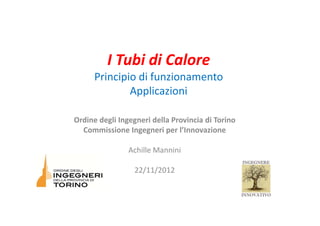 I Tubi di CaloreI Tubi di Calore
Principio di funzionamento
Applicazioni
Ordine degli Ingegneri della Provincia di Torino
Commissione Ingegneri per l’Innovazione
Achille Mannini
22/11/2012
 