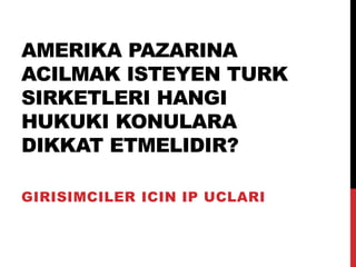 AMERIKA PAZARINA
ACILMAK ISTEYEN TURK
SIRKETLERI HANGI
HUKUKI KONULARA
DIKKAT ETMELIDIR?
GIRISIMCILER ICIN IP UCLARI
 