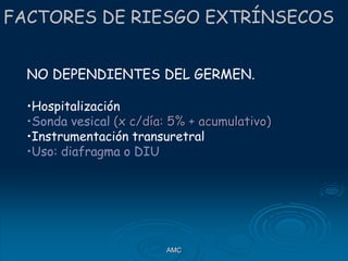NO DEPENDIENTES DEL GERMEN.
•Hospitalización
•Sonda vesical (x c/día: 5% + acumulativo)
•Instrumentación transuretral
•Uso: diafragma o DIU
FACTORES DE RIESGO EXTRÍNSECOS
AMC
 