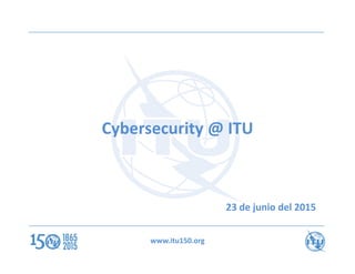 www.itu150.org
Cybersecurity @ ITU
23 de junio del 2015
 