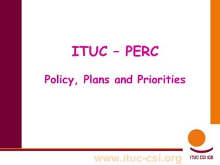 ITUC – PERC
Policy, Plans and Priorities

www.ituc-csi.org

 