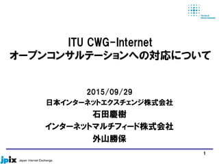 ITU CWG-Internet
オープンコンサルテーションへの対応について
2015/09/29
日本インターネットエクスチェンジ株式会社
石田慶樹
インターネットマルチフィード株式会社
外山勝保
1
 