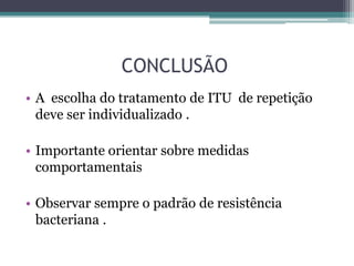 CONCLUSÃO
• A escolha do tratamento de ITU de repetição
deve ser individualizado .
• Importante orientar sobre medidas
comportamentais
• Observar sempre o padrão de resistência
bacteriana .
 