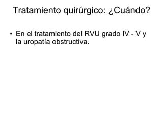 Tratamiento quirúrgico: ¿Cuándo? En el tratamiento del RVU grado IV - V y la uropatía obstructiva. 
