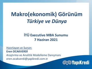 İTÜ Executive MBA Sunumu
7 Haziran 2021
Makro(ekonomik) Görünüm
Türkiye ve Dünya
Hazırlayan ve Sunan:
Eren OCAKVERDİ
Araştırma ve Analitik Modelleme Danışmanı
eren.ocakverdi@yapikredi.com.tr
 