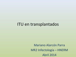 ITU en transplantados
Mariano Alarcón Parra
MR2 Infectología – HNERM
Abril 2014
 