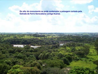 Do alto   do monumento se pode contemplar a paisagem cortada pela  Estrada de Ferro Sorocabana (antiga Ituana). 