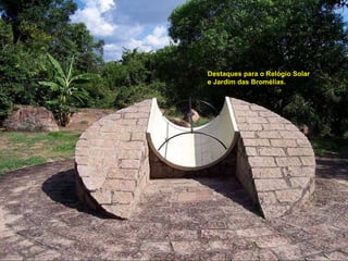 Destaques para o Relógio Solar e Jardim das Bromélias.  