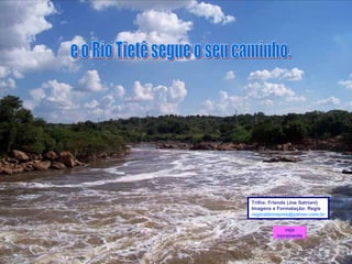 e o Rio Tietê segue o seu caminho. Trilha: Friends (Joe Satriani) Imagens e Formatação: Regis [email_address] veja novamente 