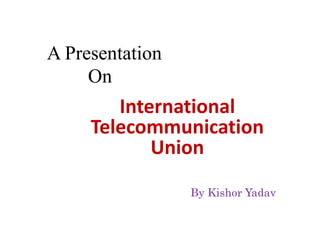 A Presentation
On
International
Telecommunication
Union
By Kishor Yadav
 