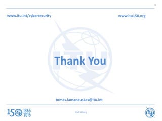 19
Thank You
www.itu.int/cybersecurity www.itu150.org
tomas.lamanauskas@itu.int
itu150.org
 