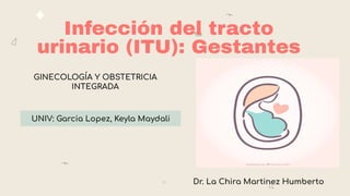 Infección del tracto
urinario (ITU): Gestantes
UNIV: Garcia Lopez, Keyla Maydali
Dr. La Chira Martinez Humberto
GINECOLOGÍA Y OBSTETRICIA
INTEGRADA
 