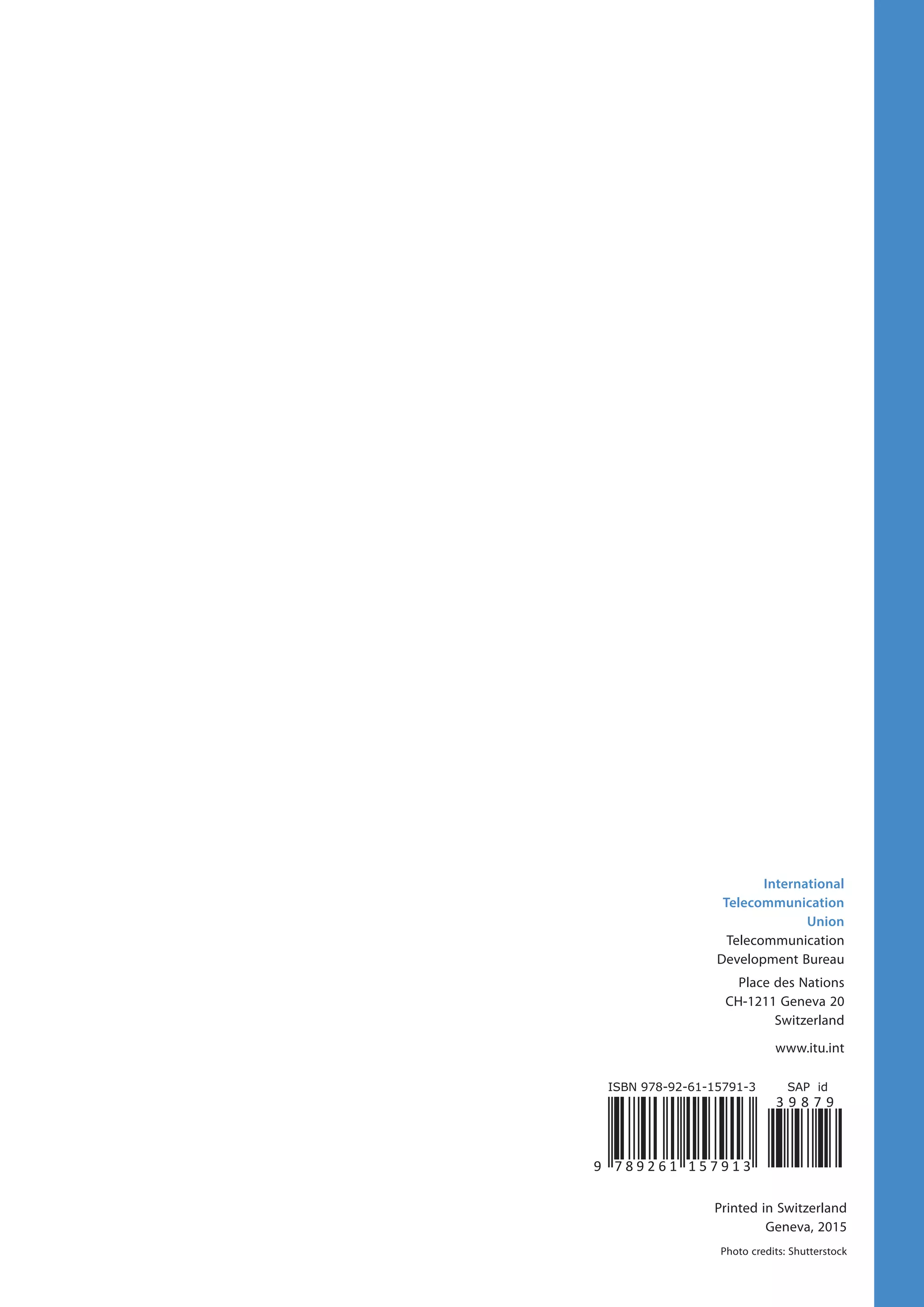 International
Telecommunication
Union
Telecommunication
Development Bureau
Place des Nations
CH-1211 Geneva 20
Switzerland
www.itu.int
Printed in Switzerland
Geneva, 2015
Photo credits: Shutterstock
Measuring
the Information
Society Report
2015ISBN 978-92-61-15791-3 SAP id
9 7 8 9 2 6 1 1 5 7 9 1 3
3 9 8 7 9
MeasuringtheInformationSocietyReport2015
 