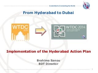 Committed to Connecting the World
1
From Hyderabad to Dubai
Brahima Sanou
BDT Director
Implementation of the Hyderabad Action Plan
 