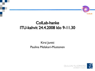 ColLab-hanke ITU-kahvit 24.4.2008 klo 9-11.30 Kirsi Juntti Paulina Melakari-Mustonen 