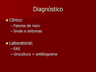 Diagnóstico
 Clínico:
– Fatores de risco
– Sinais e sintomas
 Laboratorial:
– EAS
– Urocultura + antibiograma
 