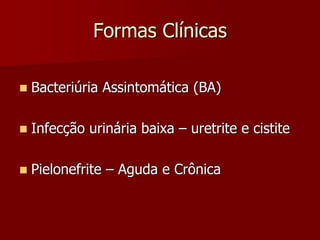 Formas Clínicas
 Bacteriúria Assintomática (BA)
 Infecção urinária baixa – uretrite e cistite
 Pielonefrite – Aguda e Crônica
 