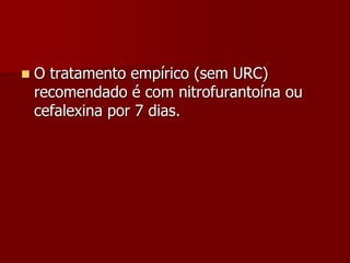  O tratamento empírico (sem URC)
recomendado é com nitrofurantoína ou
cefalexina por 7 dias.
 