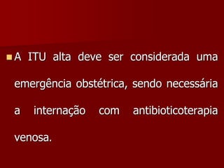  A ITU alta deve ser considerada uma
emergência obstétrica, sendo necessária
a internação com antibioticoterapia
venosa.
 