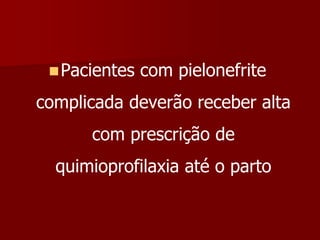 Pacientes com pielonefrite
complicada deverão receber alta
com prescrição de
quimioprofilaxia até o parto
 