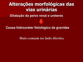 Alterações morfológicas das
vias urinárias
Dilatação da pelve renal e ureteres
Causa hidroureter fisiológico da gravidez
Mais comum no lado direito.
 