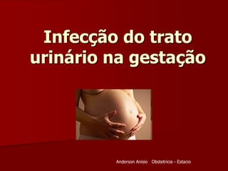 Infecção do trato
urinário na gestação
Anderson Anisio Obstetricia - Estacio
 