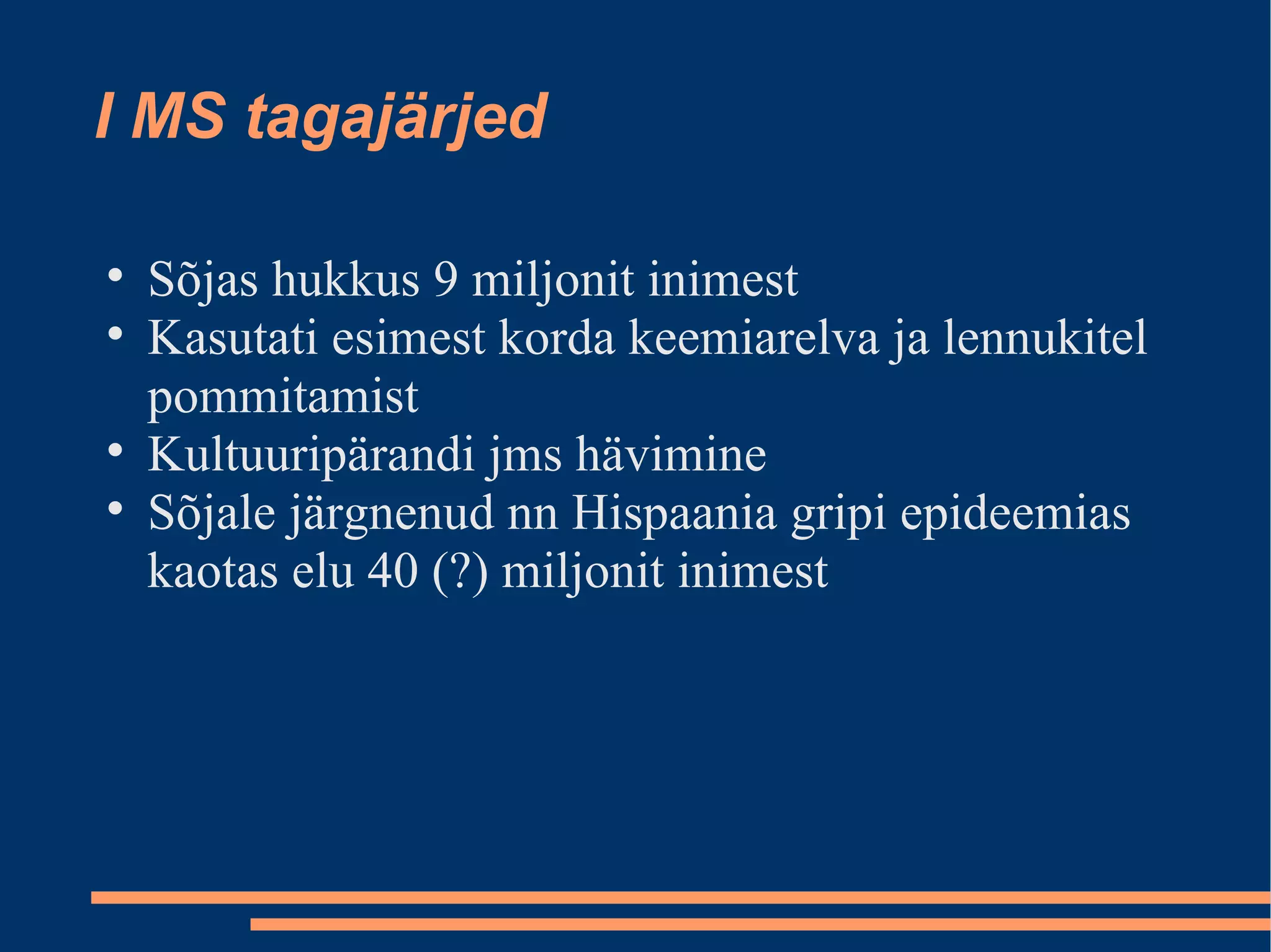I MS tagajärjed Sõjas hukkus 9 miljonit inimest Kasutati esimest korda keemiarelva ja lennukitel pommitamist Kultuuripärandi jms hävimine Sõjale järgnenud nn Hispaania gripi epideemias kaotas elu 40 (?) miljonit inimest 