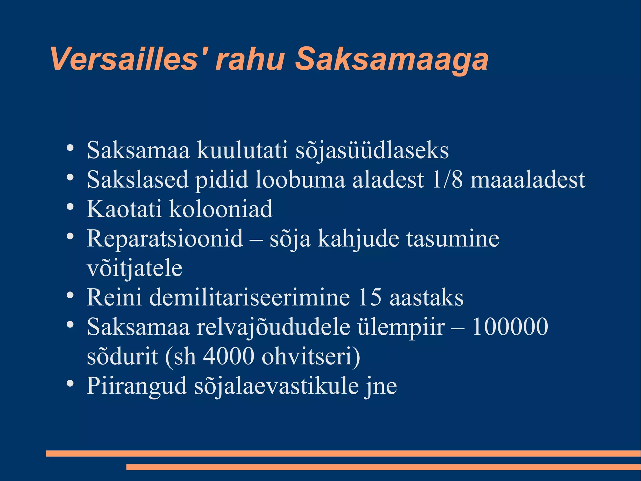 Versailles' rahu Saksamaaga Saksamaa kuulutati sõjasüüdlaseks Sakslased pidid loobuma aladest 1/8 maaaladest Kaotati kolooniad Reparatsioonid – sõja kahjude tasumine võitjatele Reini demilitariseerimine 15 aastaks Saksamaa relvajõududele ülempiir – 100000 sõdurit (sh 4000 ohvitseri)‏ Piirangud sõjalaevastikule jne 