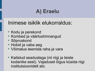 A) Eraelu Inimese isiklik elukorraldus: Kodu ja perekond Kombed ja väärtushinnangud Sõpruskond Hobid ja vaba aeg Võimalus teemida raha ja vara Kaitstud seadustega (nii riigi ja teiste kodanike eest). Vajadusel õigus küsida riigi institutsioonidelt abi. 
