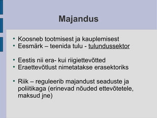 Majandus Koosneb tootmisest ja kauplemisest Eesmärk – teenida tulu -  tulundussektor Eestis nii era- kui riigiettevõtted Eraettevõtlust nimetatakse erasektoriks  Riik – reguleerib majandust seaduste ja poliitikaga (erinevad nõuded ettevõtetele, maksud jne)‏ 