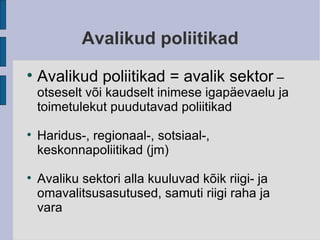 Avalikud poliitikad Avalikud poliitikad = avalik sektor  – otseselt või kaudselt inimese igapäevaelu ja toimetulekut puudutavad poliitikad Haridus-, regionaal-, sotsiaal-, keskonnapoliitikad (jm)‏ Avaliku sektori alla kuuluvad kõik riigi- ja omavalitsusasutused, samuti riigi raha ja vara 