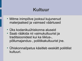 Kultuur Mitme inimpõlve jooksul kujunenud materjaalsed ja vaimsed väärtused Üks kodanikuühiskonna aluseid Saab rääkida nii vaimukultuurist ja traditsioonidest kui ka liiklus-, põllumajandus-, poliitikakultuurist jne. Ühiskonnaõpetus käsitleb eeskätt poliitilist kultuuri. 
