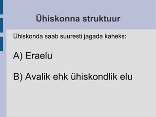 Ühiskonna struktuur Ühiskonda saab suuresti jagada kaheks: A) Eraelu B) Avalik ehk ühiskondlik elu 