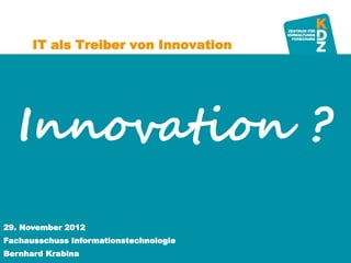 IT als Treiber von Innovation




   Innovation ?
29. November 2012
Fachausschuss Informationstechnologie
      www.kdz.or.at
Bernhard Krabina                        4. Oktober 2012 · Seite 1
 