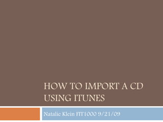 How to import a CD using iTunes Natalie Klein FIT1000 9/21/09  