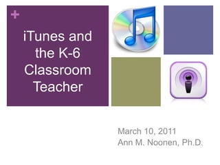 iTunes & the K-6 Classroom Teacher iTunes and the K-6 Classroom Teacher March 10, 2011 Ann M. Noonen, Ph.D. 