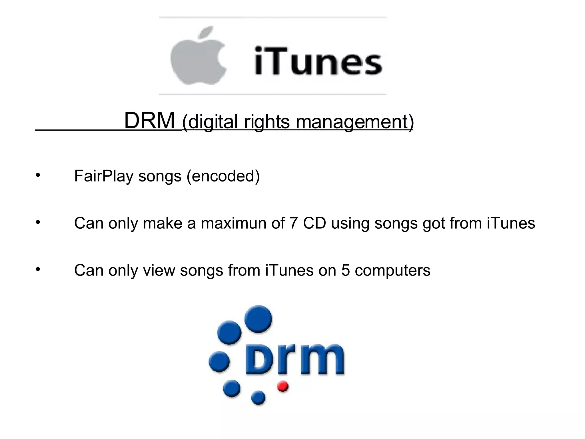 DRM  (digital rights management) FairPlay songs (encoded) Can only make a maximun of 7 CD using songs got from iTunes Can only view songs from iTunes on 5 computers 