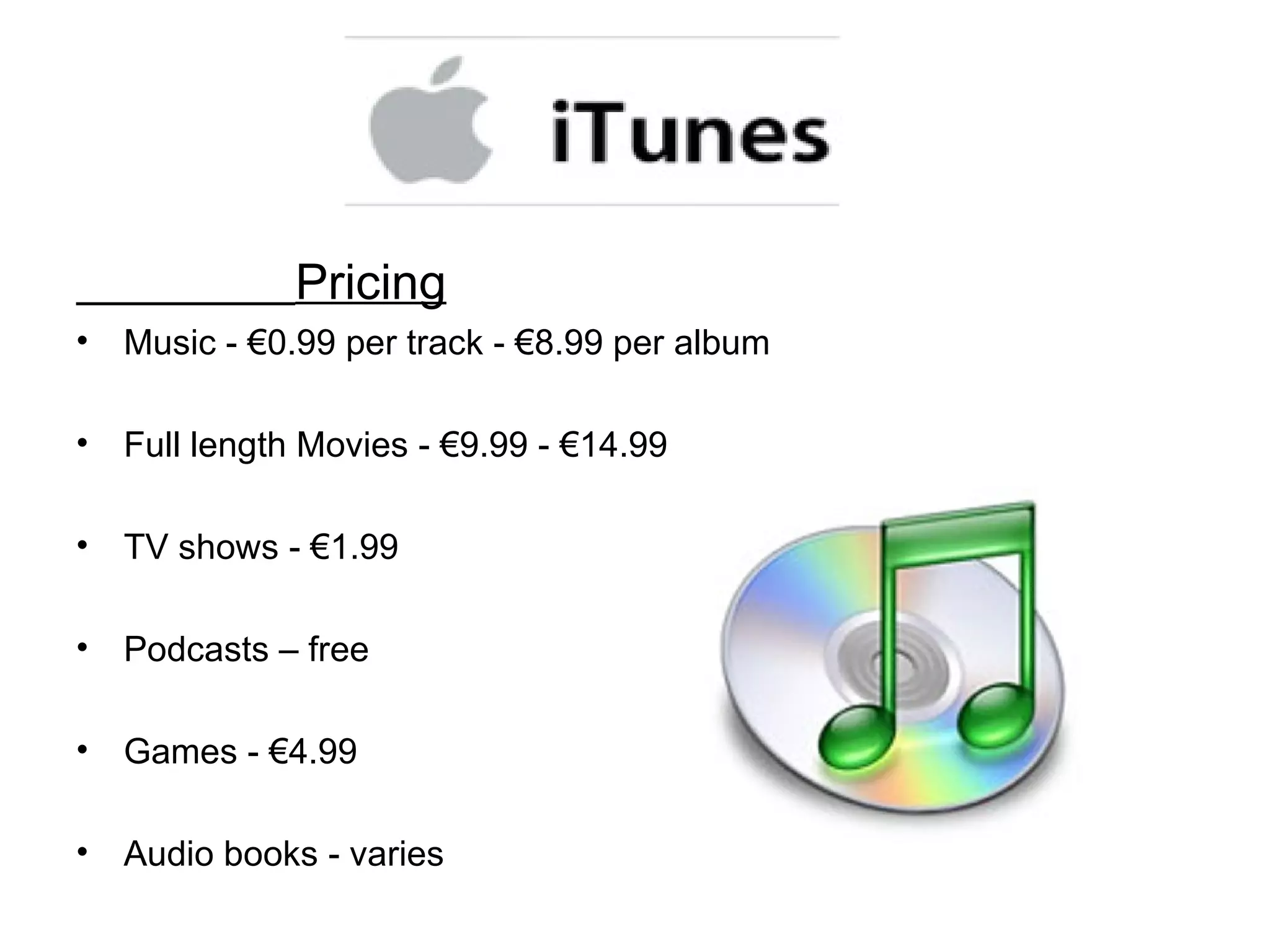 Pricing Music -  €0.99 per track - €8.99 per album Full length Movies - €9.99 - €14.99 TV shows - €1.99 Podcasts – free Games - €4.99 Audio books - varies 