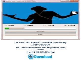 The Itunes Code Generator is compatible in nearly every
country world-wide
The iTunes Code Generator 2014 lets you make codes
worth:
-$10-$25-$50-$100-$250-$500
 