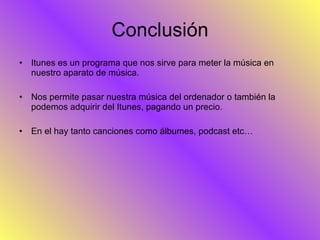 Conclusión Itunes es un programa que nos sirve para meter la música en nuestro aparato de música. Nos permite pasar nuestra música del ordenador o también la podemos adquirir del Itunes, pagando un precio. En el hay tanto canciones como álbumes, podcast etc… 