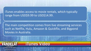 iTunes enables access to movie rentals, which typically
range from USD$9.99 to USD$14.99.

The main competition comes from...