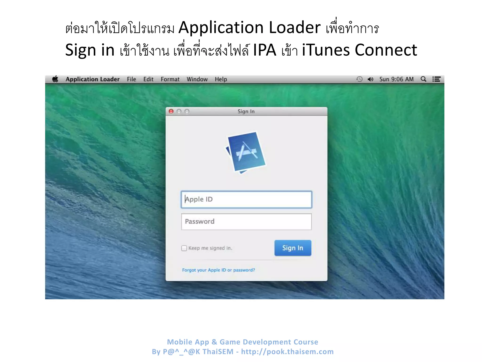 ต่อมาให้เปิดโปรแกรม Application Loader เพื่อทาการ
Sign in เข้าใช้งาน เพื่อที่จะส่งไฟล์ IPA เข้า iTunes Connect
Mobile App & Game Development Course
By P@^_^@K ThaiSEM - http://pook.thaisem.com
 
