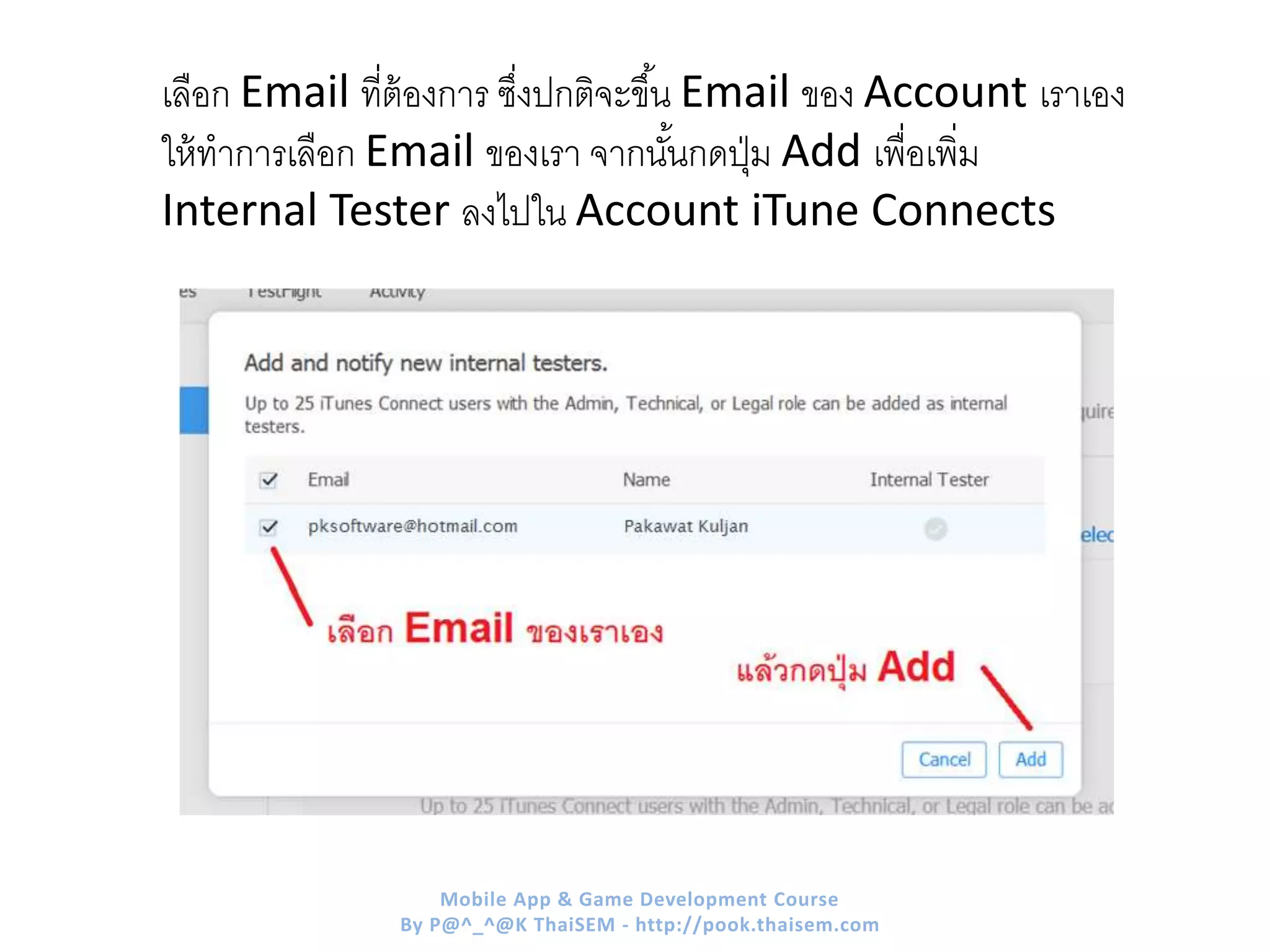 เลือก Email ที่ต้องการ ซึ่งปกติจะขึ้น Email ของ Account เราเอง
ให้ทาการเลือก Email ของเรา จากนั้นกดปุ่ม Add เพื่อเพิ่ม
Internal Tester ลงไปใน Account iTune Connects
Mobile App & Game Development Course
By P@^_^@K ThaiSEM - http://pook.thaisem.com
 