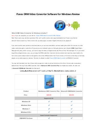 iTunes DRM Video Converter Software for Windows Review
Which DRM Video Converter for Windows is better?
Notice: If you are using Mac, you can refer to: iTunes DRM Video Converter for Mac Review.
Most iTunes users may ask these questions: Why can't I put the movies and songs downloaded from iTunes to my Android
devices? How to transfer my iTunes movies into my media player, instead of Apple's iOS devices for playback?
If you also have the same puzzles as mentioned above, you are recommended to continue reading this article. As is known to us that
media contents bought or rented from iTunes store are not allowed to play on third-party devices due to Apple's DRM (Digital Rights
Management) policy, which is to say, you have to enjoy the videos on Apple devices like iPhone, iPad, iPod and Apple TV. If you haven't
bought those Apple devices, sorry, you can't play the DRM media files. It seems to be inconvenient and may bring many troubles. So
here comes some software which are designed to remove the DRM protection from iTunes movies or TV shows so that they can be freely
played on any media players or devices. This kind of software is called iTunes DRM Video Converter or DRM M4V Converter.
You may feel frustrated to try lots of those similar programs in order to pick up the best one from them. So we made a comparison
between two of the top iTunes DRM Converter. One is Noteburner M4V Converter Plus from Noteburner Studio, the other one
is Aimersoft DRM Media Converter from Aimersoft.
 