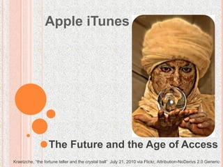 Apple iTunes The Future and the Age of Access Kraetzche, “the fortune teller and the crystal ball”  July 21, 2010 via Flickr, Attribution-NoDerivs 2.0 Generic . 