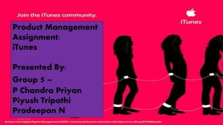 Product Management
Assignment:
iTunes
Presented By:
Group 5 –
P Chandra Priyan
Piyush Tripathi
Pradeepan N
18-06-2019 1
 