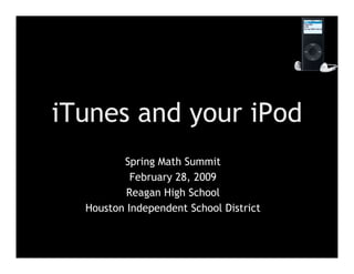 iTunes and your iPod Spring Math Summit February 28, 2009 Reagan High School Houston Independent School District 