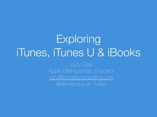 Exploring
iTunes, iTunes U & iBooks
Lucy Gray
Apple Distinguished Educator
lucy@lucygrayconsulting.com
@elemenous on Twitter
 