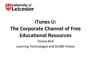 iTunes U: The Corporate Channel of Free Educational Resources Terese Bird Learning Technologist and SCORE Fellow 