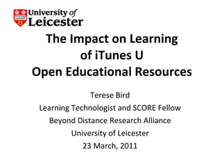 The Impact on Learning of iTunes U Open Educational Resources Terese Bird Learning Technologist and SCORE Fellow Beyond Distance Research Alliance University of Leicester 23 March, 2011 